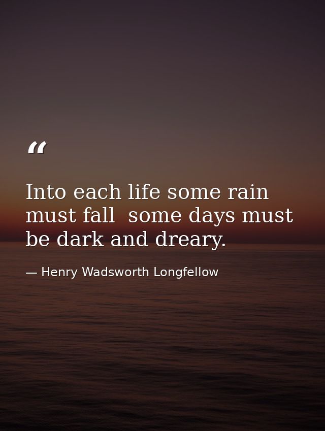 Into each life some rain must fall  some days must be dark and dreary. — Henry Wadsworth Longfellow