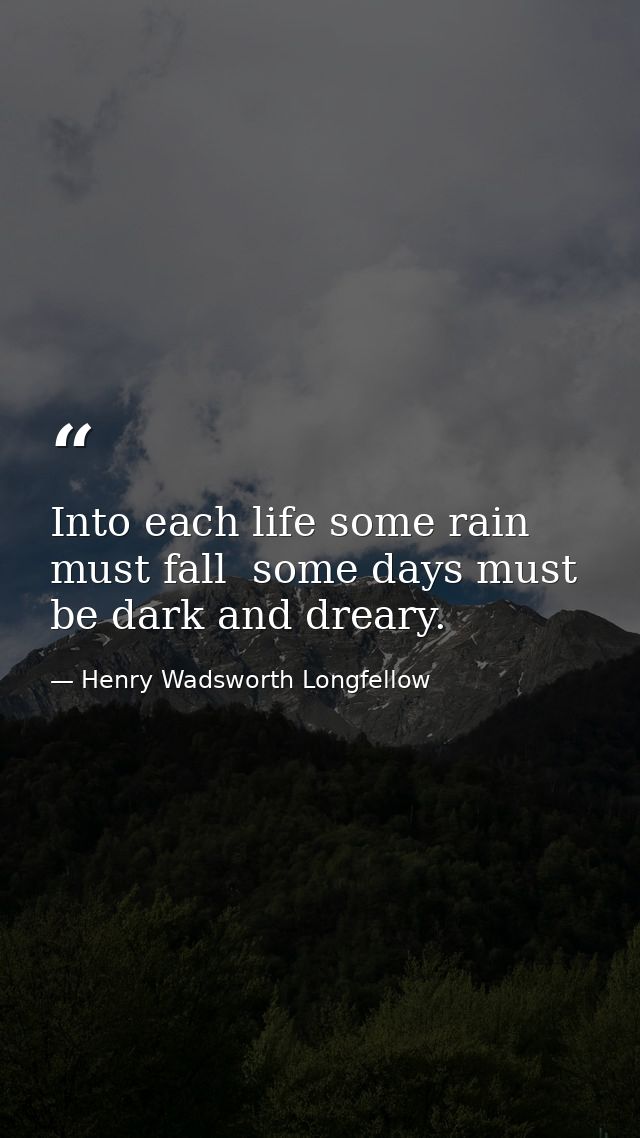 Into each life some rain must fall  some days must be dark and dreary. — Henry Wadsworth Longfellow