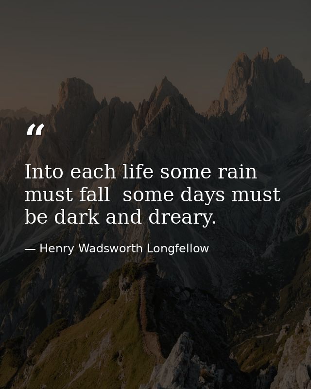 Into each life some rain must fall  some days must be dark and dreary. — Henry Wadsworth Longfellow