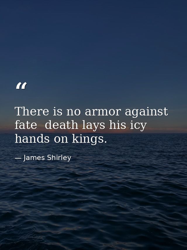 There is no armor against fate  death lays his icy hands on kings. — James Shirley