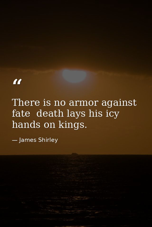 There is no armor against fate  death lays his icy hands on kings. — James Shirley