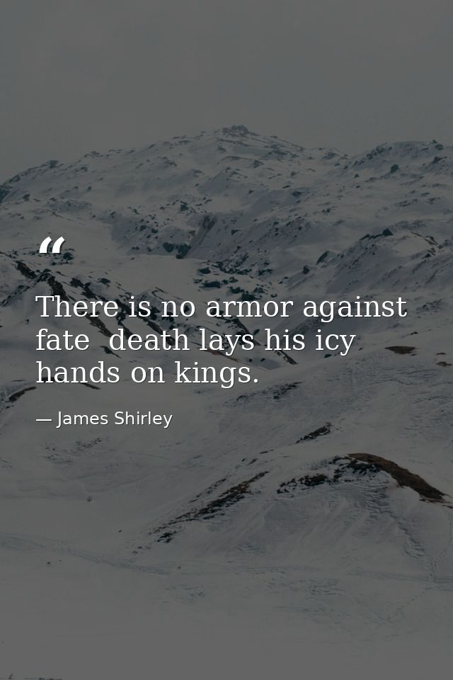 There is no armor against fate  death lays his icy hands on kings. — James Shirley
