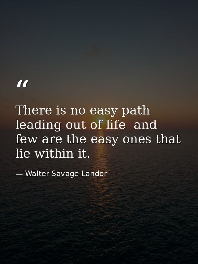 There is no easy path leading out of life  and few are the easy ones that lie within it. — Walter Savage Landor