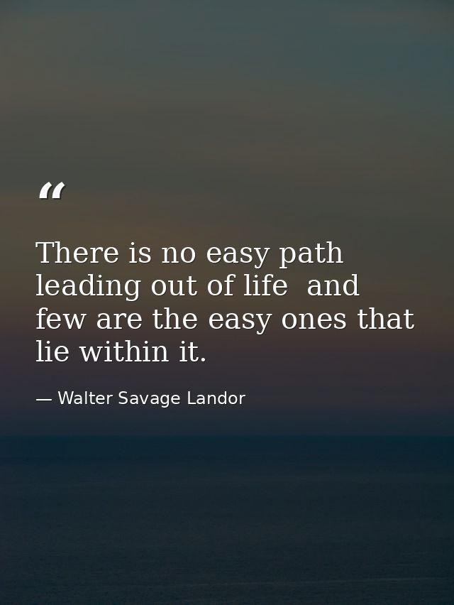 There is no easy path leading out of life  and few are the easy ones that lie within it. — Walter Savage Landor