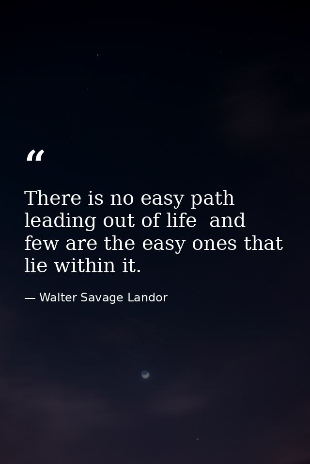 There is no easy path leading out of life  and few are the easy ones that lie within it. — Walter Savage Landor