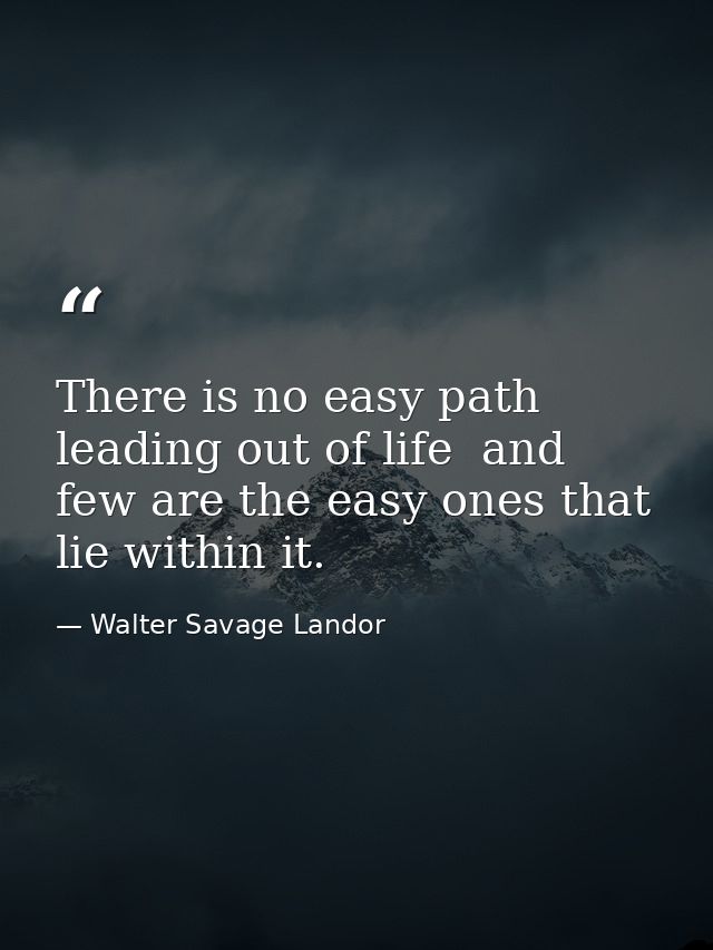 There is no easy path leading out of life  and few are the easy ones that lie within it. — Walter Savage Landor