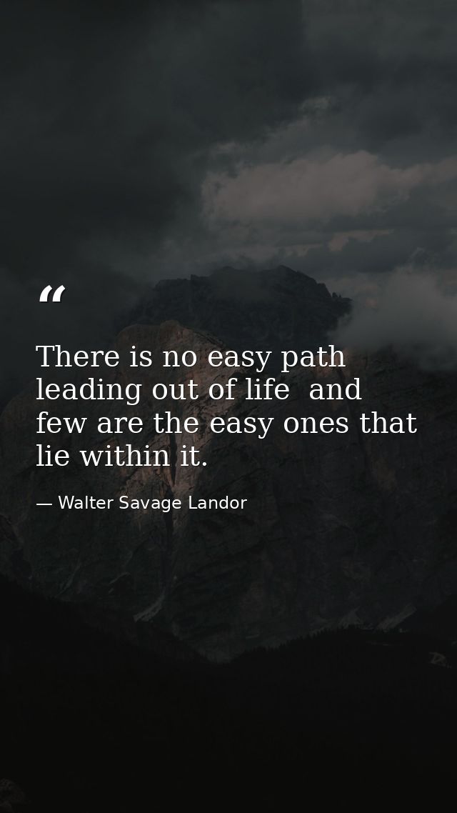 There is no easy path leading out of life  and few are the easy ones that lie within it. — Walter Savage Landor