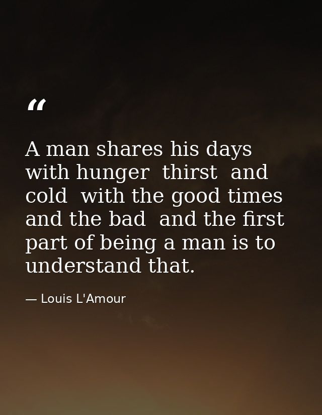 A man shares his days with hunger  thirst  and cold  with the good times and the bad  and the first part of being a man  — Louis L'Amour