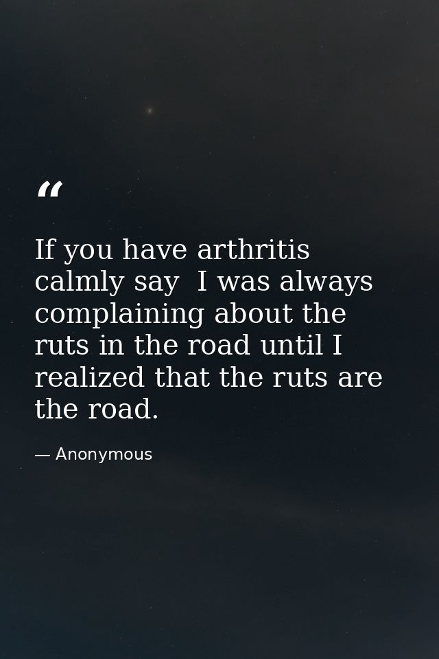 If you have arthritis  calmly say  I was always complaining about the ruts in the road until I realized that the ruts ar — Anonymous