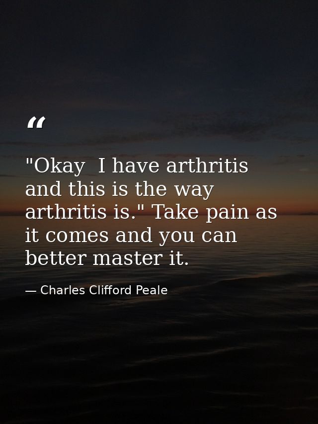 "Okay  I have arthritis  and this is the way arthritis is." Take pain as it comes and you can better master it. — Charles Clifford Peale