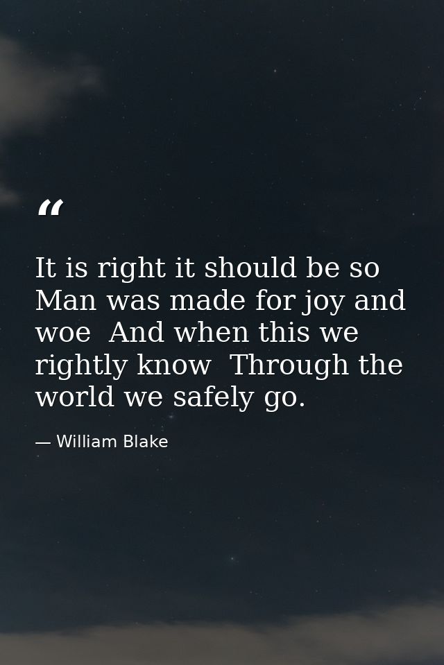 It is right it should be so  Man was made for joy and woe  And when this we rightly know  Through the world we safely go — William Blake