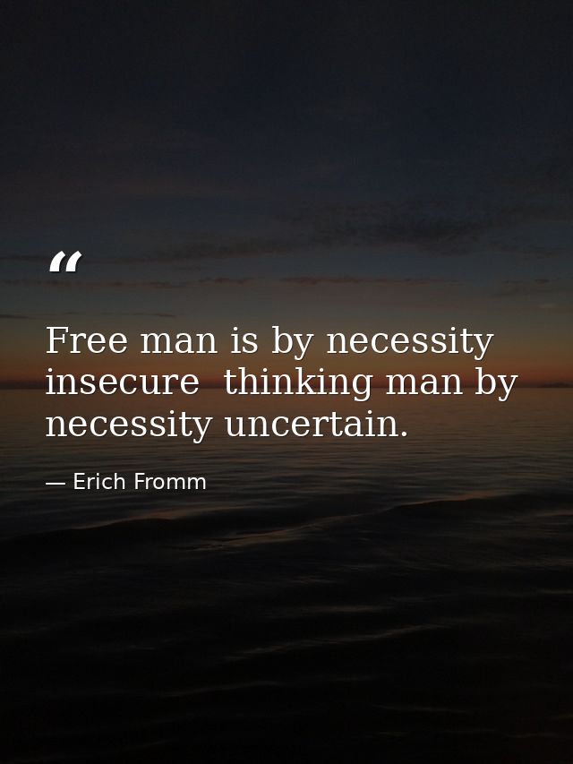 Free man is by necessity insecure  thinking man by necessity uncertain. — Erich Fromm