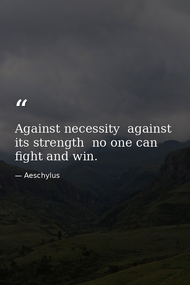 Against necessity  against its strength  no one can fight and win. — Aeschylus