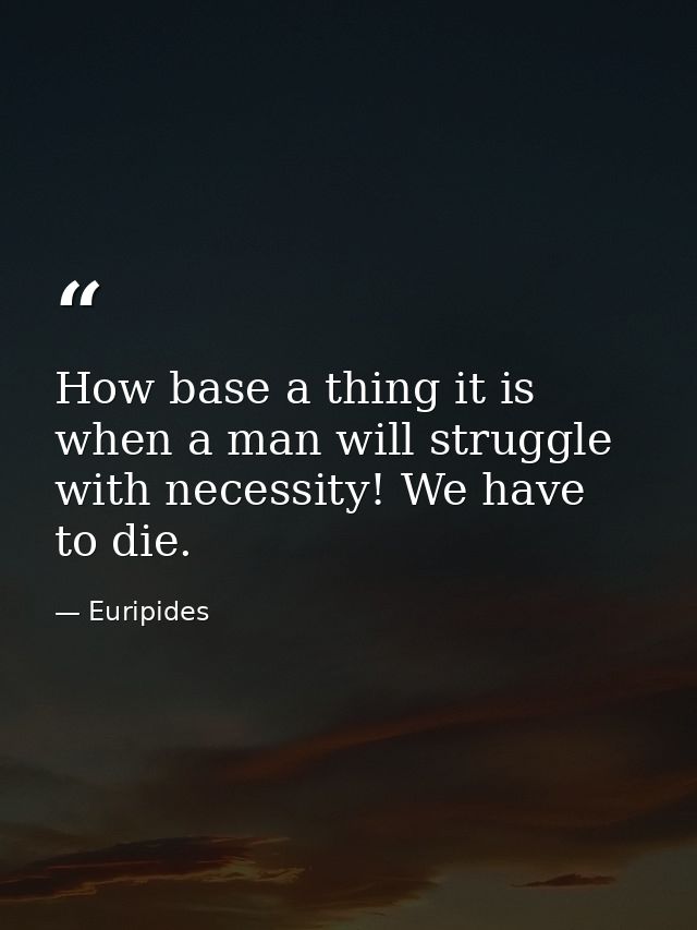 How base a thing it is when a man will struggle with necessity! We have to die. — Euripides
