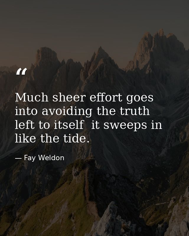 Much sheer effort goes into avoiding the truth  left to itself  it sweeps in like the tide. — Fay Weldon
