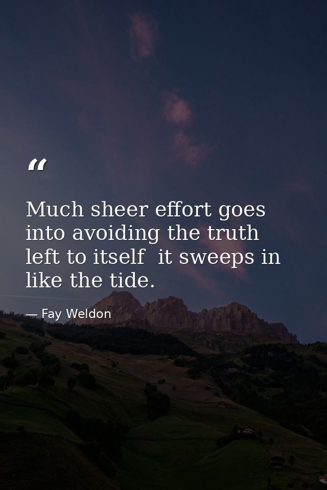 Much sheer effort goes into avoiding the truth  left to itself  it sweeps in like the tide. — Fay Weldon