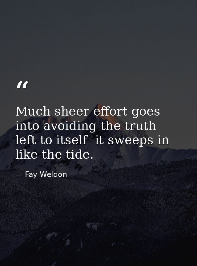 Much sheer effort goes into avoiding the truth  left to itself  it sweeps in like the tide. — Fay Weldon