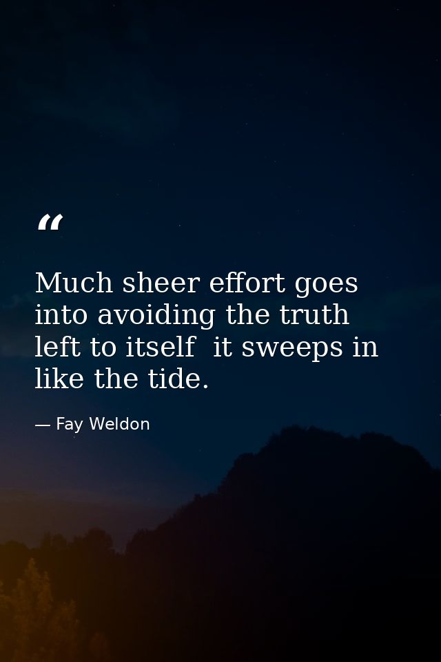 Much sheer effort goes into avoiding the truth  left to itself  it sweeps in like the tide. — Fay Weldon
