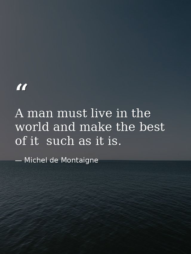 A man must live in the world and make the best of it  such as it is. — Michel de Montaigne
