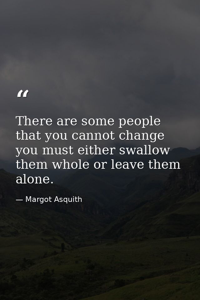There are some people that you cannot change  you must either swallow them whole or leave them alone. — Margot Asquith