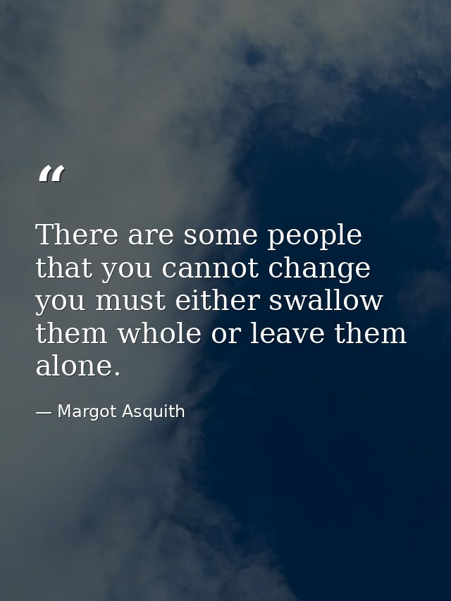 There are some people that you cannot change  you must either swallow them whole or leave them alone. — Margot Asquith