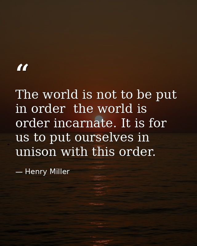 The world is not to be put in order  the world is order incarnate. It is for us to put ourselves in unison with this ord — Henry Miller