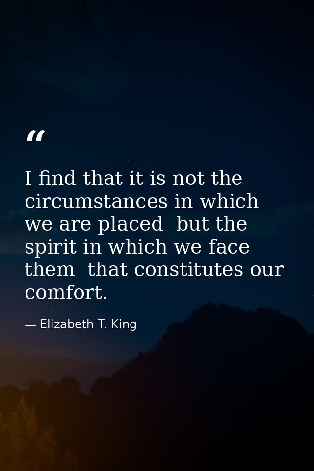 I find that it is not the circumstances in which we are placed  but the spirit in which we face them  that constitutes o — Elizabeth T. King