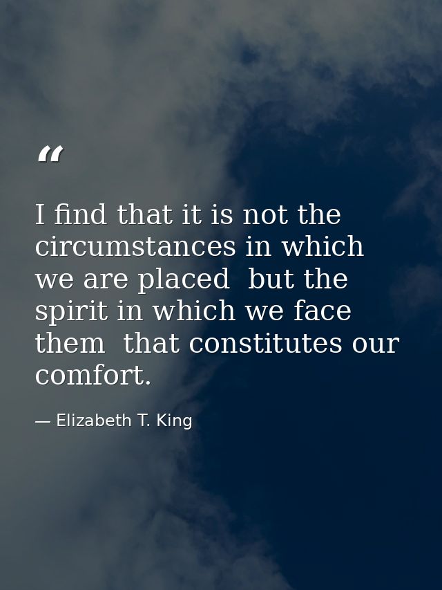 I find that it is not the circumstances in which we are placed  but the spirit in which we face them  that constitutes o — Elizabeth T. King