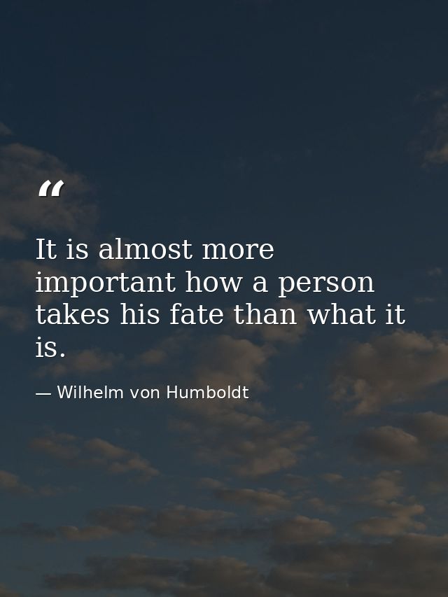 It is almost more important how a person takes his fate than what it is. — Wilhelm von Humboldt