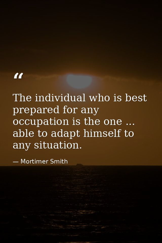 The individual who is best prepared for any occupation is the one ... able to adapt himself to any situation. — Mortimer Smith