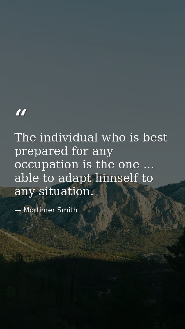 The individual who is best prepared for any occupation is the one ... able to adapt himself to any situation. — Mortimer Smith