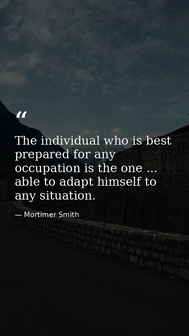 The individual who is best prepared for any occupation is the one ... able to adapt himself to any situation. — Mortimer Smith