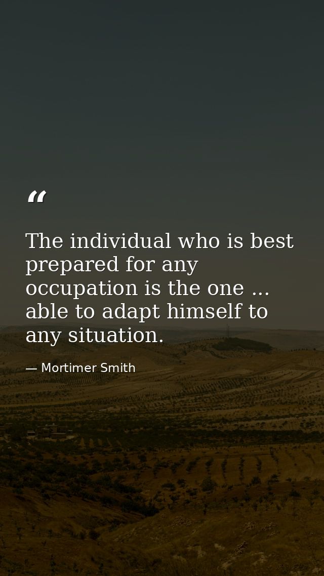 The individual who is best prepared for any occupation is the one ... able to adapt himself to any situation. — Mortimer Smith