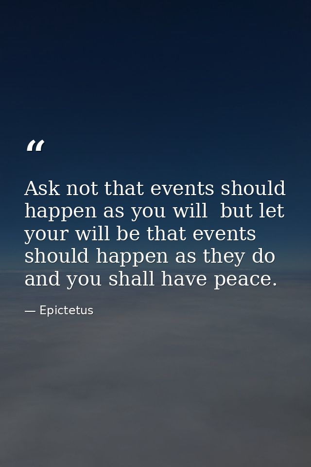 Ask not that events should happen as you will  but let your will be that events should happen as they do  and you shall  — Epictetus