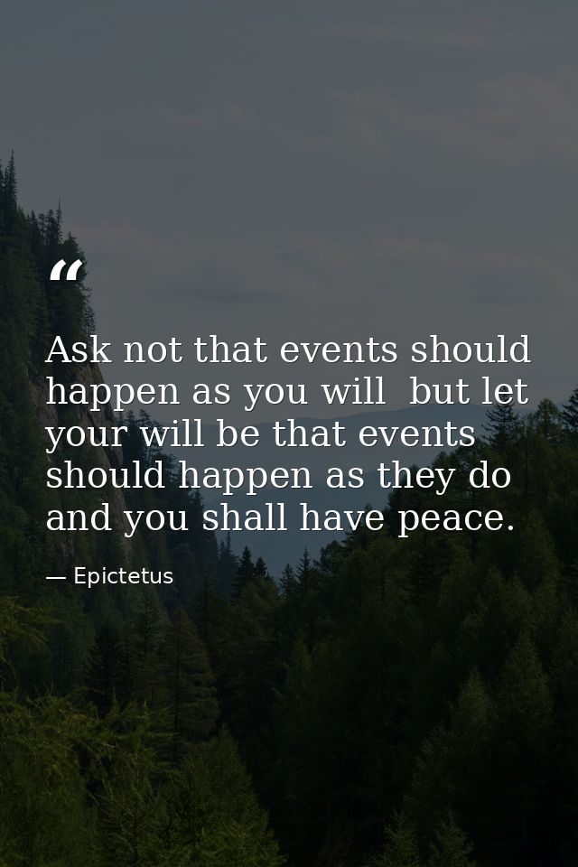 Ask not that events should happen as you will  but let your will be that events should happen as they do  and you shall  — Epictetus