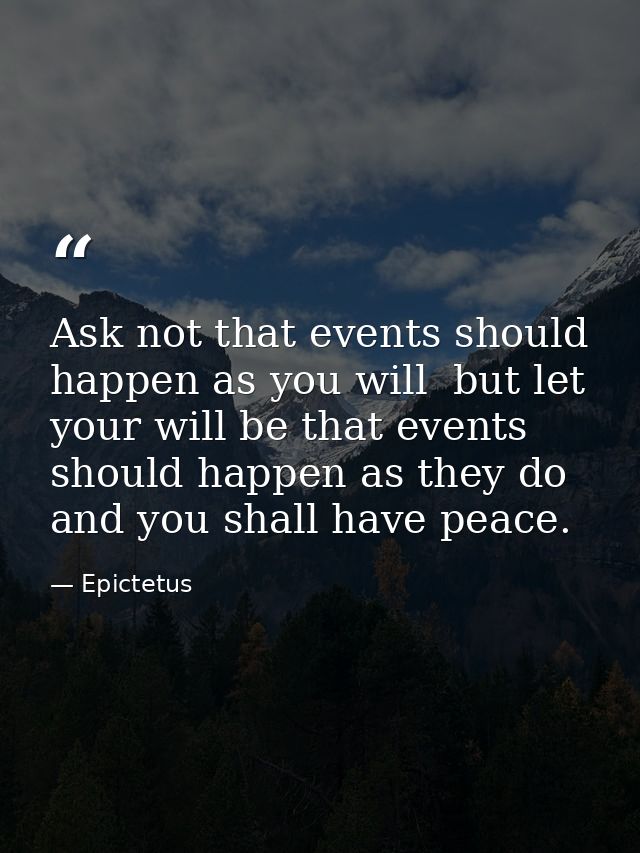 Ask not that events should happen as you will  but let your will be that events should happen as they do  and you shall  — Epictetus
