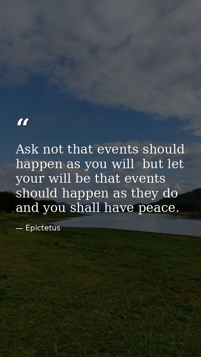 Ask not that events should happen as you will  but let your will be that events should happen as they do  and you shall  — Epictetus