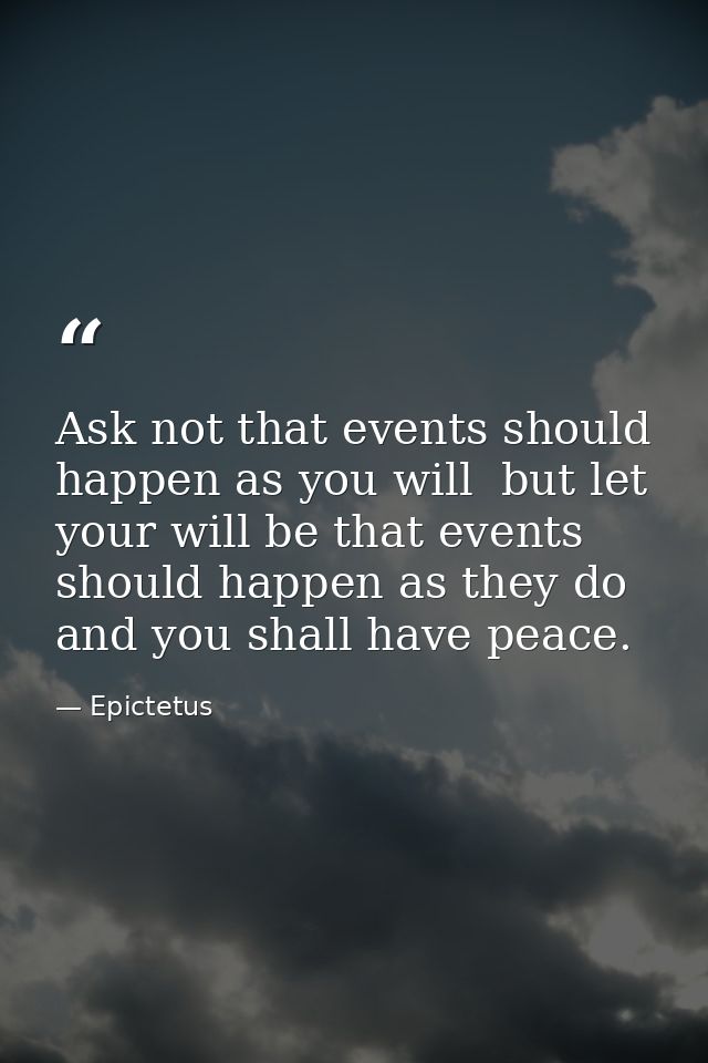 Ask not that events should happen as you will  but let your will be that events should happen as they do  and you shall  — Epictetus
