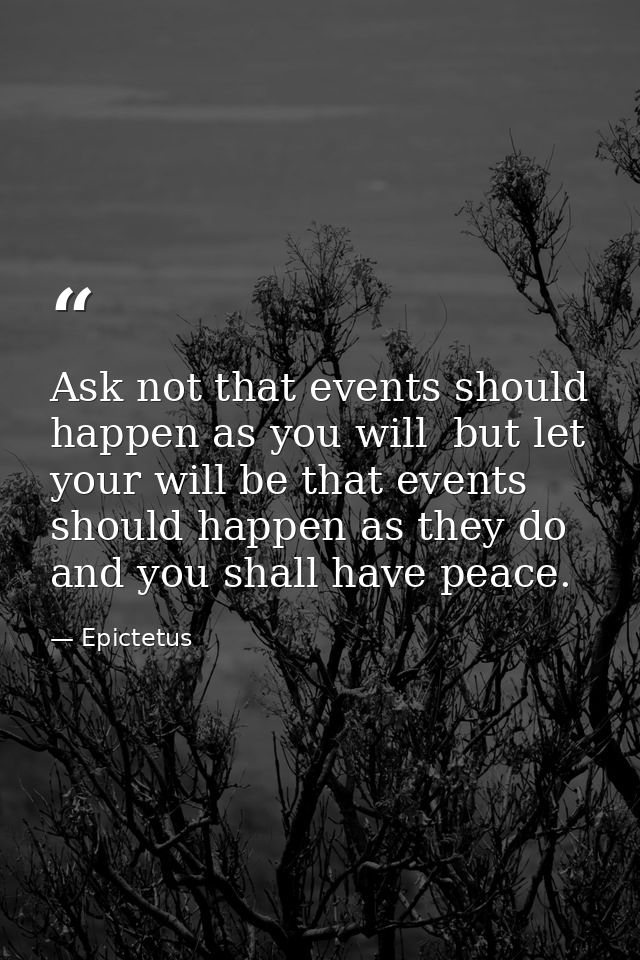 Ask not that events should happen as you will  but let your will be that events should happen as they do  and you shall  — Epictetus