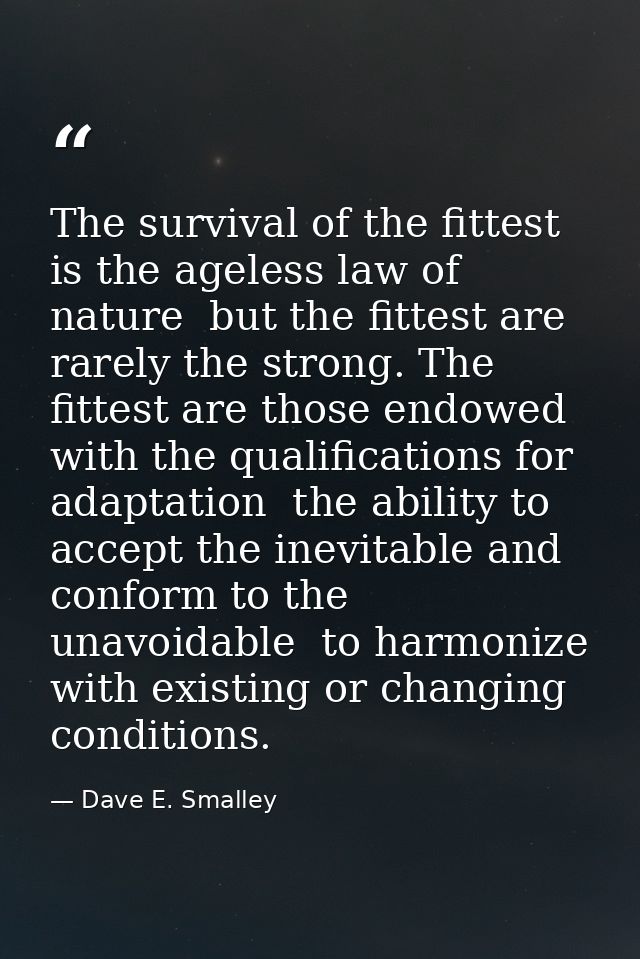 The survival of the fittest is the ageless law of nature  but the fittest are rarely the strong. The fittest are those e — Dave E. Smalley