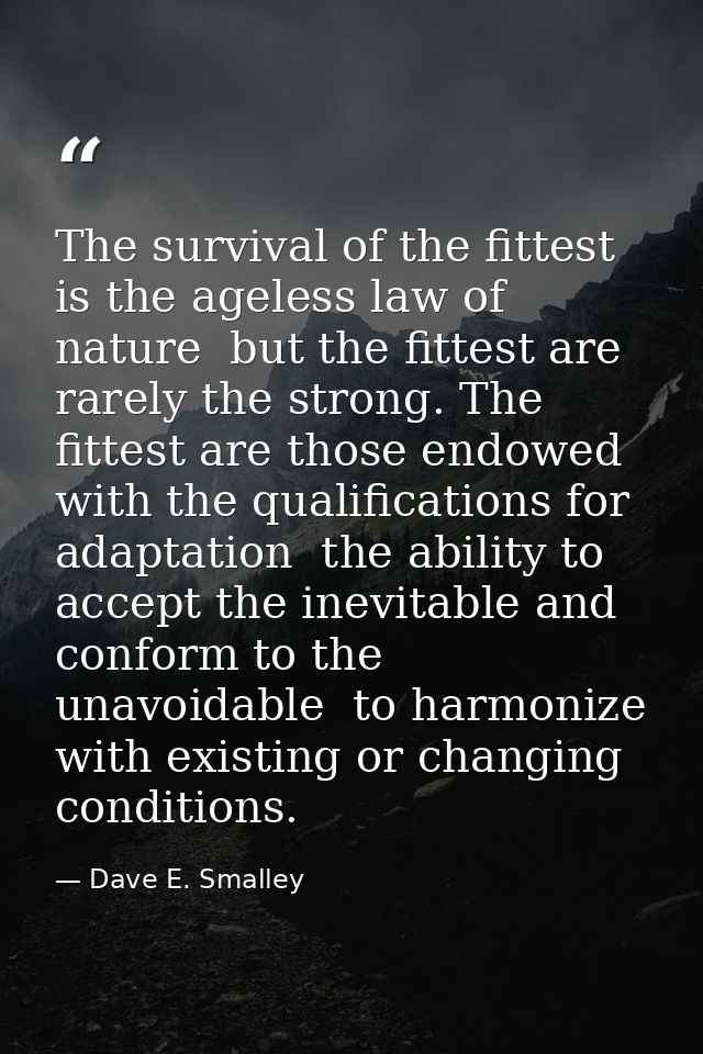 The survival of the fittest is the ageless law of nature  but the fittest are rarely the strong. The fittest are those e — Dave E. Smalley