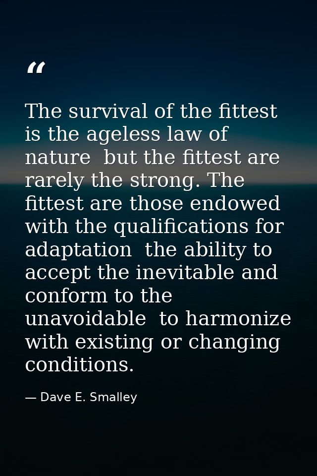 The survival of the fittest is the ageless law of nature  but the fittest are rarely the strong. The fittest are those e — Dave E. Smalley