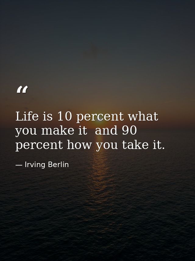Life is 10 percent what you make it  and 90 percent how you take it. — Irving Berlin
