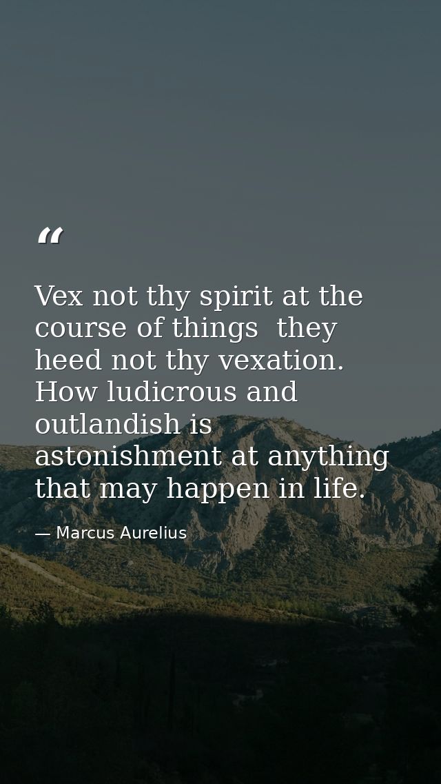 Vex not thy spirit at the course of things  they heed not thy vexation. How ludicrous and outlandish is astonishment at  — Marcus Aurelius