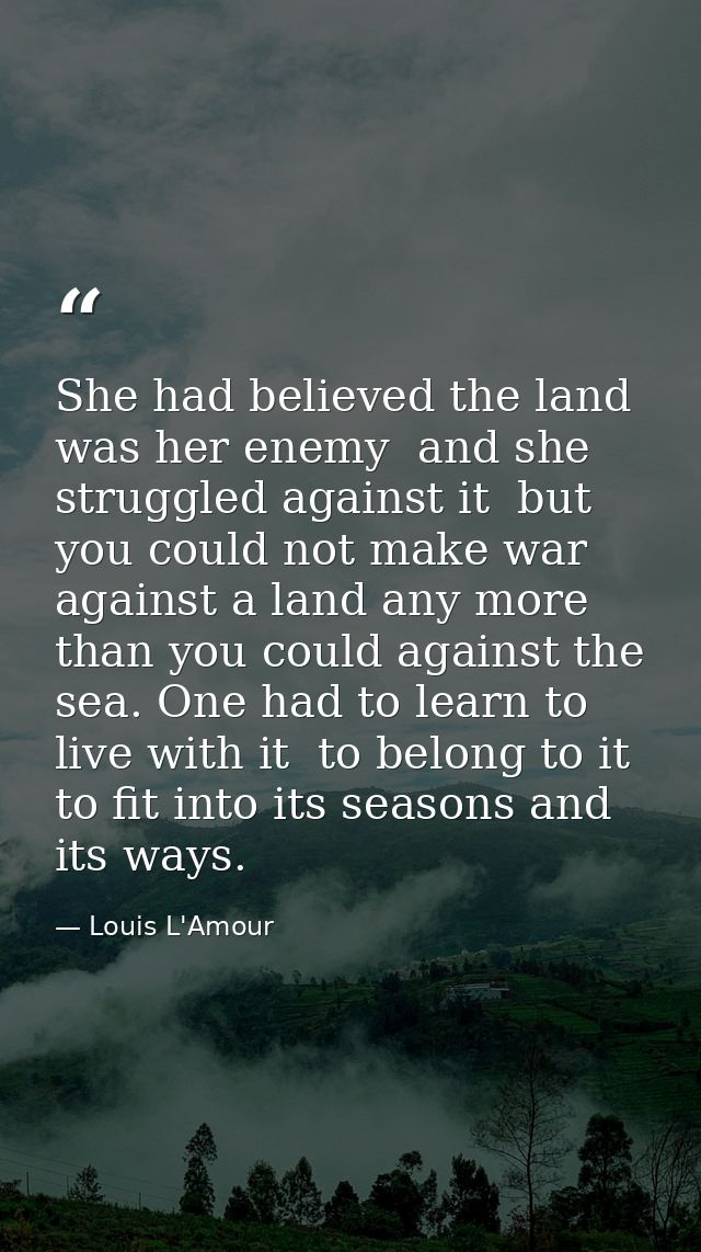 She had believed the land was her enemy  and she struggled against it  but you could not make war against a land any mor — Louis L'Amour