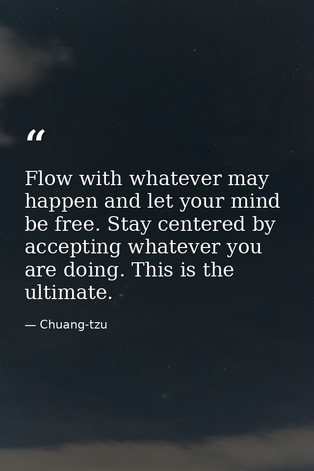 Flow with whatever may happen and let your mind be free. Stay centered by accepting whatever you are doing. This is the  — Chuang-tzu