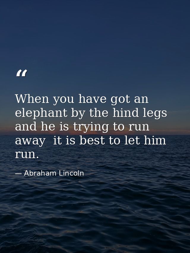 When you have got an elephant by the hind legs and he is trying to run away  it is best to let him run. — Abraham Lincoln