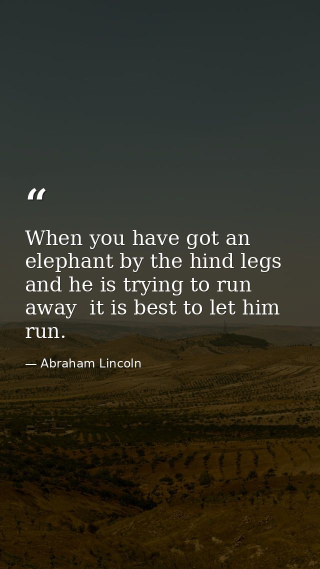 When you have got an elephant by the hind legs and he is trying to run away  it is best to let him run. — Abraham Lincoln