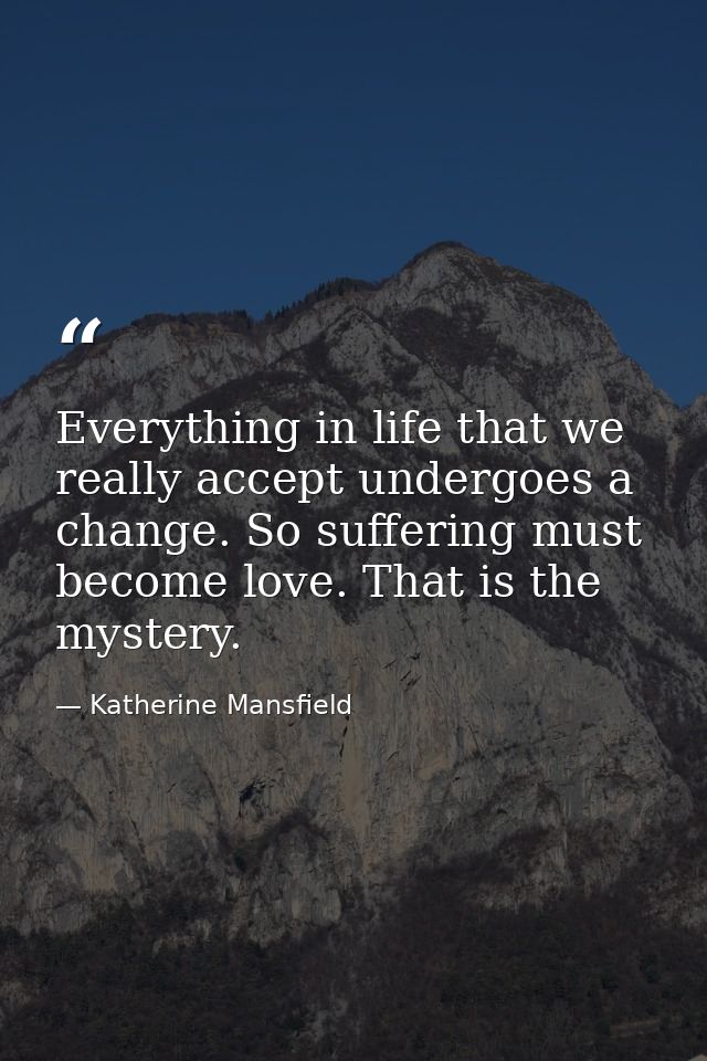 Everything in life that we really accept undergoes a change. So suffering must become love. That is the mystery. — Katherine Mansfield