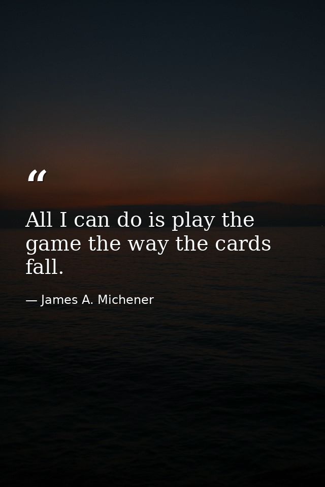 All I can do is play the game the way the cards fall. — James A. Michener